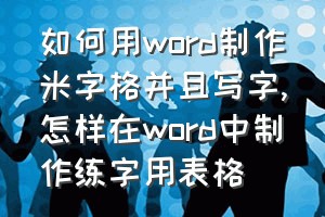 如何用word制作米字格并且写字（怎样在word中制作练字用表格）