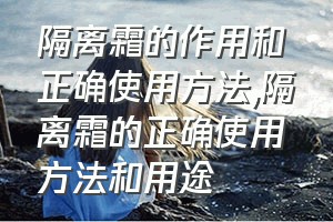 隔离霜的作用和正确使用方法（隔离霜的正确使用方法和用途）