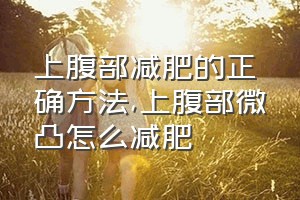 上腹部减肥的正确方法（上腹部微凸怎么减肥）