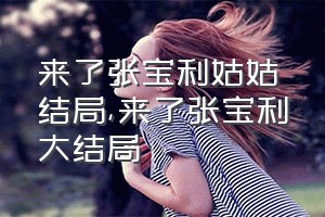 来了张宝利姑姑结局（来了张宝利大结局）