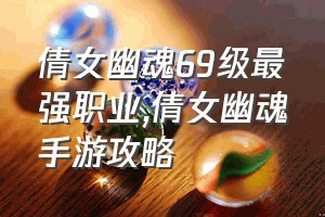 倩女幽魂69级最强职业（倩女幽魂手游攻略）