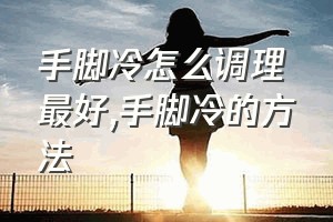 手脚冷怎么调理最好（手脚冷的方法）