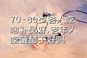 70-80岁老人吃啥补品好（老年人吃葡萄干好吗）