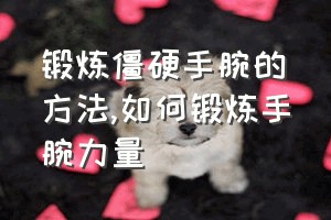 锻炼僵硬手腕的方法（如何锻炼手腕力量）