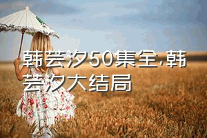韩芸汐50集全（韩芸汐大结局）