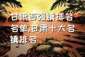 甘肃百强镇排名名单（甘肃十大名镇排名）