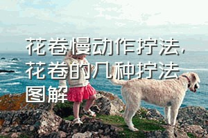 花卷慢动作拧法（花卷的几种拧法图解）