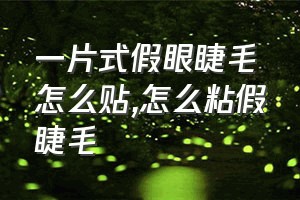 一片式假眼睫毛怎么贴（怎么粘假睫毛）