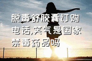 脱毒舒胶囊订购电话（笑气是国家禁毒药品吗）