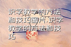 识字教学的方法和技巧图片（识字教学的方法和技巧）