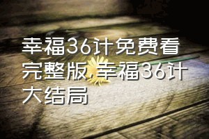 幸福36计免费看完整版（幸福36计大结局）