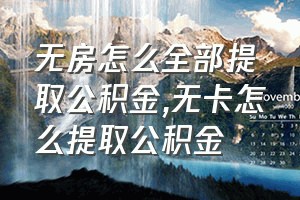 无房怎么全部提取公积金（无卡怎么提取公积金）