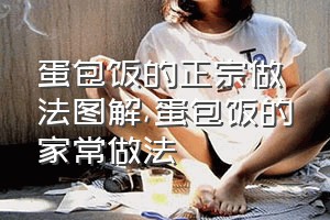 蛋包饭的正宗做法图解（蛋包饭的家常做法）