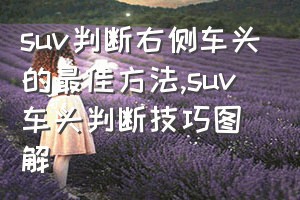 suv判断右侧车头的最佳方法（suv车头判断技巧图解）