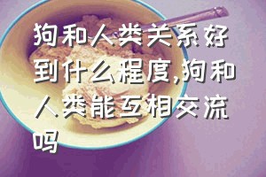 狗和人类关系好到什么程度（狗和人类能互相交流吗）