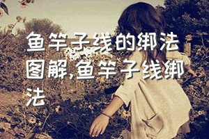 鱼竿子线的绑法图解（鱼竿子线绑法）