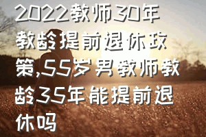 2022教师30年教龄提前退休政策（55岁男教师教龄35年能提前退休吗）