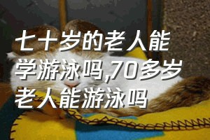 七十岁的老人能学游泳吗（70多岁老人能游泳吗）