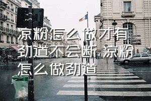 凉粉怎么做才有劲道不会断（凉粉怎么做劲道）