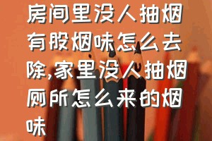 房间里没人抽烟有股烟味怎么去除（家里没人抽烟厕所怎么来的烟味）