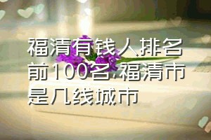 福清有钱人排名前100名（福清市是几线城市）