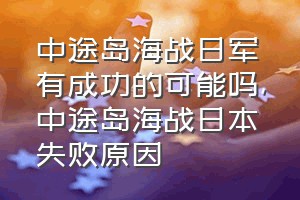 中途岛海战日军有成功的可能吗（中途岛海战日本失败原因）