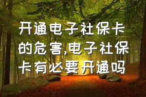 开通电子社保卡的危害（电子社保卡有必要开通吗）