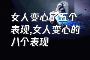 女人变心了五个表现（女人变心的八个表现）