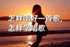 怎样唱好一首歌（怎样学唱歌）