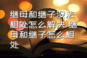 继母和继子没法相处怎么解决（继母和继子怎么相处）