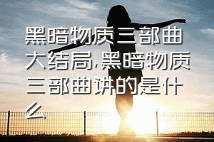 黑暗物质三部曲大结局（黑暗物质三部曲讲的是什么）