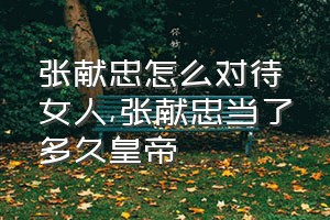 张献忠怎么对待女人（张献忠当了多久皇帝）