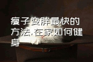 瘦子变胖最快的方法（在家如何健身）