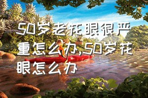 50岁老花眼很严重怎么办（50岁花眼怎么办）