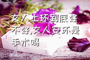 女人上环到底好不好（女人安环是手术吗）