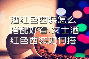 酒红色西装怎么搭配好看（女士酒红色西装如何搭）