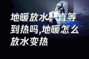 地暖放水一直等到热吗（地暖怎么放水变热）