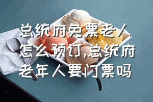 总统府免票老人怎么预订（总统府老年人要门票吗）