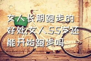 女人长期跑步的好处（女人55岁还能开始跑步吗）