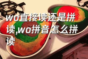 wo直接读还是拼读（wo拼音怎么拼读）