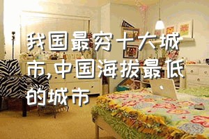 我国最穷十大城市（中国海拔最低的城市）