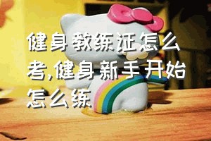 健身教练证怎么考（健身新手开始怎么练）