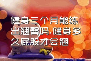 健身三个月能练出翘臀吗（健身多久屁股才会翘）