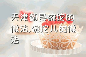 天津蓟县碗坨的做法（碗坨儿的做法）