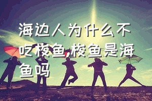 海边人为什么不吃梭鱼（梭鱼是海鱼吗）