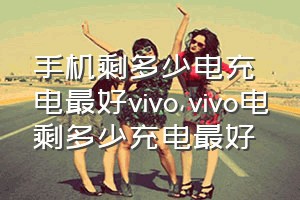 手机剩多少电充电最好vivo（vivo电剩多少充电最好）