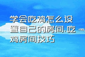 学会吃鸡怎么设置自己的房间（吃鸡房间技巧）