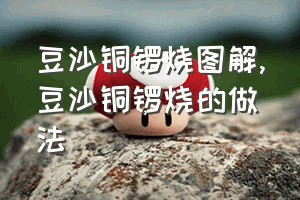 豆沙铜锣烧图解（豆沙铜锣烧的做法）