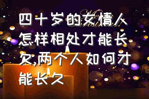 四十岁的女情人怎样相处才能长久（两个人如何才能长久）