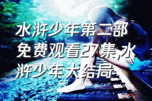 水浒少年第二部免费观看27集（水浒少年大结局）